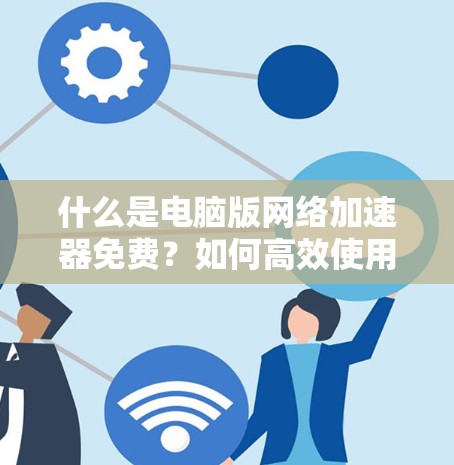 什么是电脑版网络加速器免费?如何高效使用