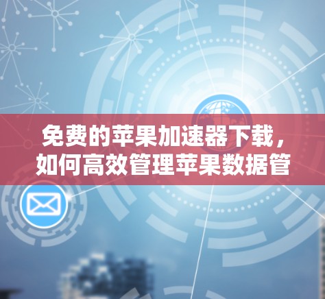 免费的苹果加速器下载,如何高效管理苹果数据管理工具