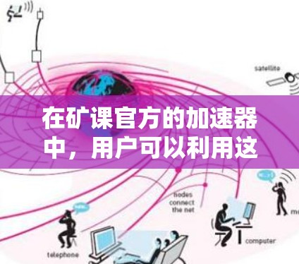 在矿课官方的加速器中，用户可以利用这样的工具来提高计算效率，减少完成任务的时间。以下是一些关键点