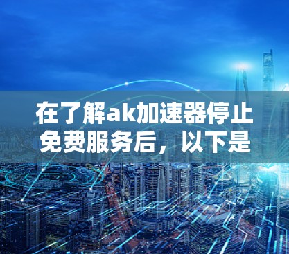 在了解ak加速器停止免费服务后,以下是一些可能的解决方案和建议