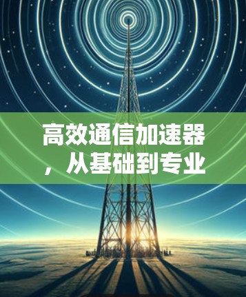 高效通信加速器，从基础到专业解决方案