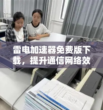 雷电加速器免费版下载,提升通信网络效率的优质工具不容错过!