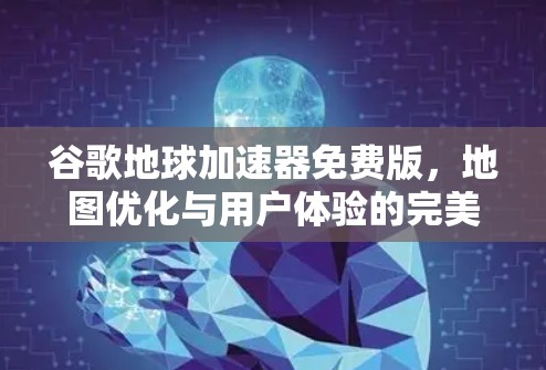 谷歌地球加速器免费版,地图优化与用户体验的完美结合