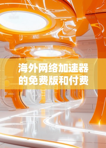海外网络加速器的免费版和付费版是不同的服务，用户可以根据自己的需求选择合适的工具。以下是几个常见的海外网络加速器免费版的推荐工具