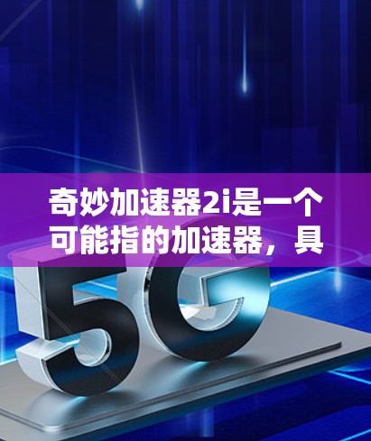 奇妙加速器2i是一个可能指的加速器，具体功能需要进一步了解。以下是对该加速器的详细分析和解决方案