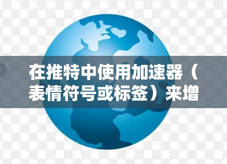 在推特中使用加速器(表情符号或标签)来增加帖子互动性,您可以按照以下步骤操作
