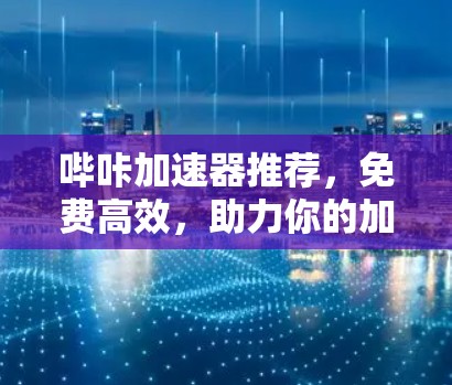 哔咔加速器推荐，免费高效，助力你的加速之旅