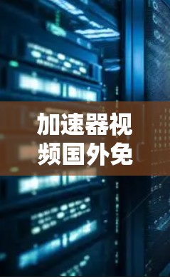 加速器视频国外免费版,实时视频加速技术的最新升级