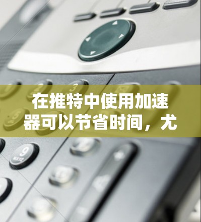 在推特中使用加速器可以节省时间,尤其是在处理大型文件、发送大量消息、或者处理文件夹时。如果你正在寻找免费的加速器,以下是一个推荐列表
