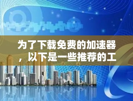 为了下载免费的加速器,以下是一些推荐的工具,结合了功能、安全性和兼容性的考虑