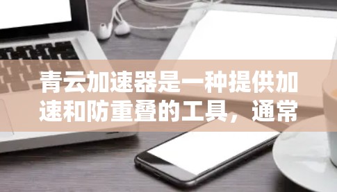 青云加速器是一种提供加速和防重叠的工具，通常分为免费版和付费版两种。如果您需要使用免费版，通常可以访问官方网站或下载地址，但要注意以下几点