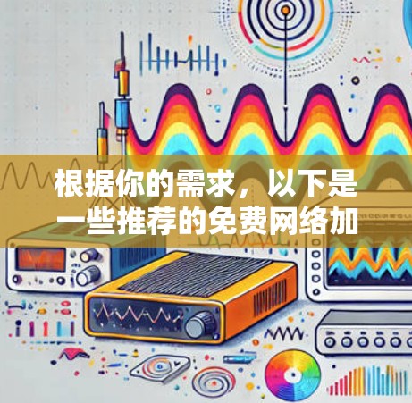 根据你的需求,以下是一些推荐的免费网络加速器