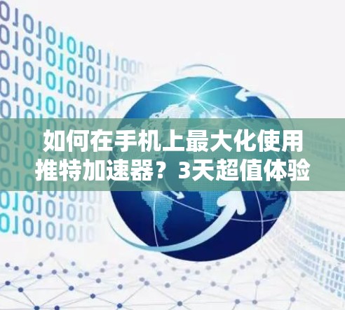 如何在手机上最大化使用推特加速器？3天超值体验推荐