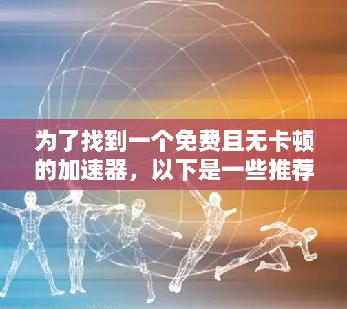 为了找到一个免费且无卡顿的加速器，以下是一些推荐步骤和建议