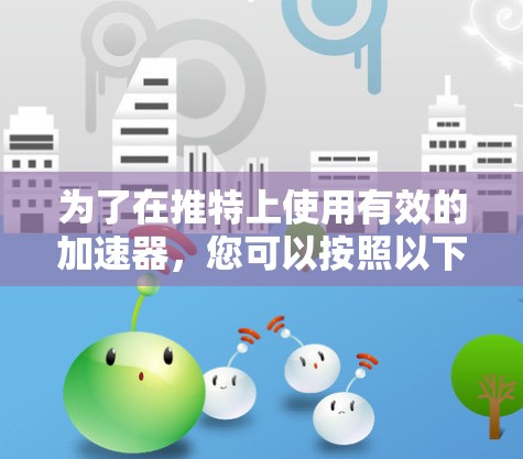 为了在推特上使用有效的加速器,您可以按照以下步骤进行操作 为了在推特上使用有效的加速器,您可以按照以下步骤进行操作