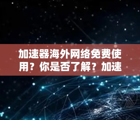 加速器海外网络免费使用?你是否了解?加速器的使用限制与误区