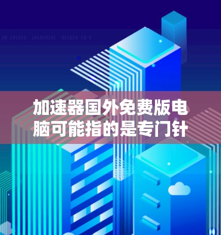 加速器国外免费版电脑可能指的是专门针对国外配置的加速软件。如果您需要这样的工具，以下是推荐的几个免费且功能强大的软件