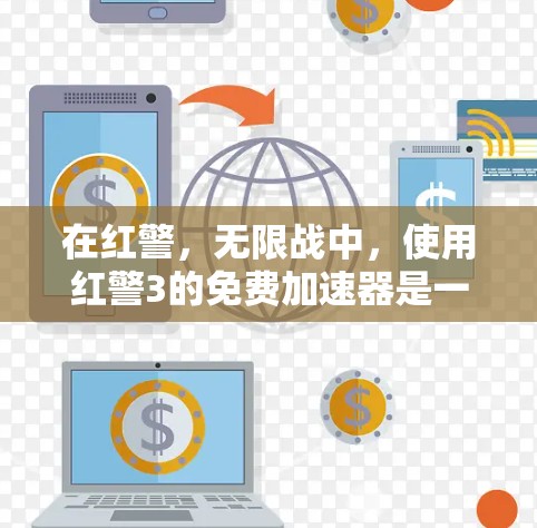 在红警,无限战中,使用红警3的免费加速器是一个不错的选择,但需要谨慎考虑以下几点