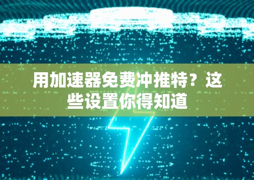 用加速器免费冲推特?这些设置你得知道