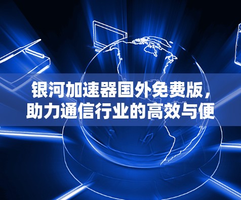 银河加速器国外免费版,助力通信行业的高效与便捷