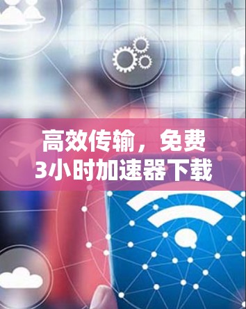 高效传输,免费3小时加速器下载