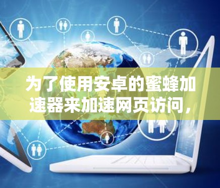 为了使用安卓的蜜蜂加速器来加速网页访问,可以按照以下步骤进行 为了使用安卓的蜜蜂加速器来加速网页访问,可以按照以下步骤进行