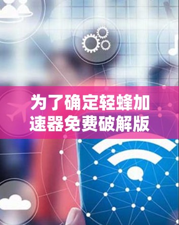 为了确定轻蜂加速器免费破解版的适用性和有效性,建议以下步骤