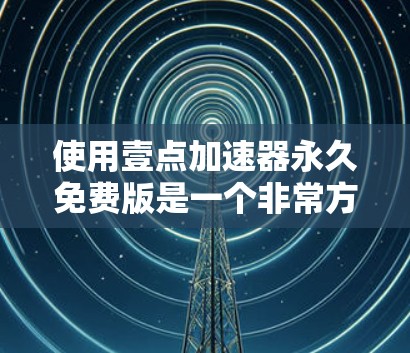 使用壹点加速器永久免费版是一个非常方便和安全的选择,适合经常需要加速下载文件的人群。以下是使用步骤的详细指南