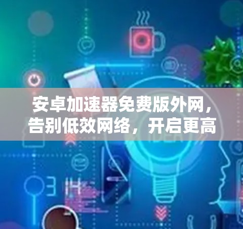 安卓加速器免费版外网,告别低效网络,开启更高效的数据传输之旅