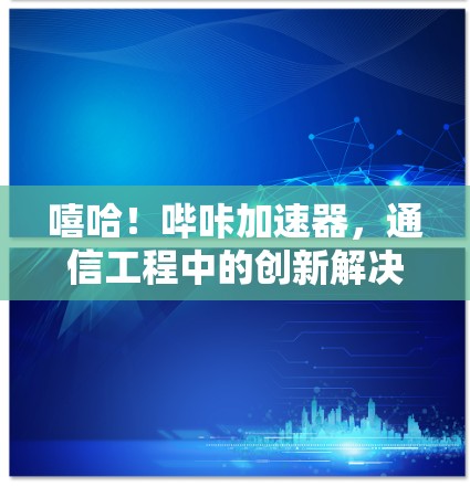 嘻哈!哔咔加速器,通信工程中的创新解决方案
