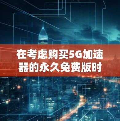 在考虑购买5G加速器的永久免费版时,以下是一个有条理的分析和建议