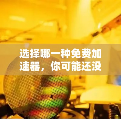选择哪一种免费加速器,你可能还没有考虑过这些因素