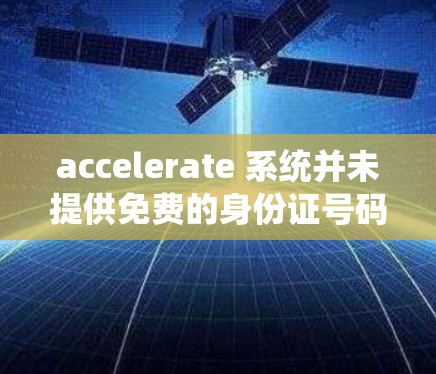 accelerate 系统并未提供免费的身份证号码服务,但其官方网站提供了免费的在线工具和资源,如计算器和日期转换器等。如果你需要获取身份证号码,可以通过以下步骤进行