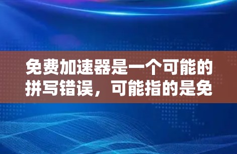 免费加速器是一个可能的拼写错误,可能指的是免费加速软件或加速工具。以下是一些可能的解释和解决方案
