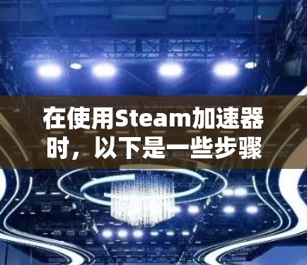 在使用Steam加速器时,以下是一些步骤和建议,帮助你高效使用加速器,同时避免使用付费工具