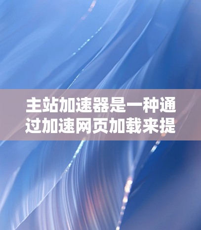主站加速器是一种通过加速网页加载来提高加载速度的技术,主要功能包括缓存优化、多线程加速和网络连接优化。以下是对主站加速器的详细总结