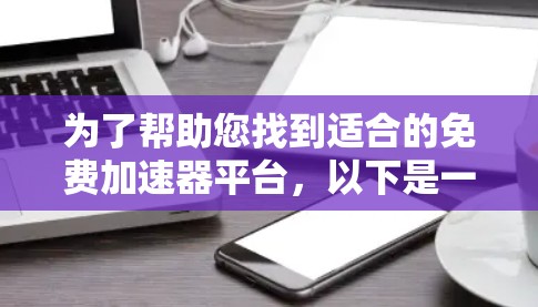 为了帮助您找到适合的免费加速器平台,以下是一些步骤性的指南