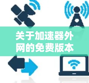 关于加速器外网的免费版本,以下是一些关键信息和建议