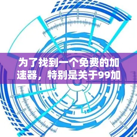 为了找到一个免费的加速器,特别是关于99加速器,可以按照以下步骤进行