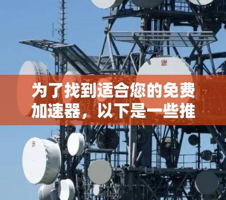 为了找到适合您的免费加速器,以下是一些推荐的选项,这些工具通常提供良好的广告和使用限制,适合大多数用户。请注意,您应根据自己的具体情况进行选择 为了找到适合您的免费加速器,以下是一些推荐的选项,这些工具通常提供良好的广告和使用限制,适合大多数用户。请注意,您应根据自己的具体情况进行选择