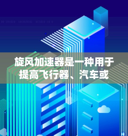 旋风加速器是一种用于提高飞行器、汽车或其他机械系统性能的装置。它通常通过旋转部件(如旋翼、旋环或旋风)来加速物体的速度。以下是一些关于旋风加速器的常见信息和推荐