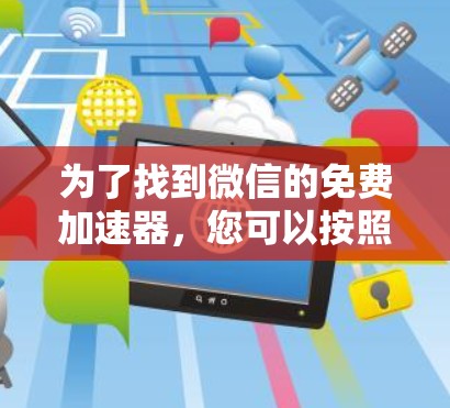 为了找到微信的免费加速器,您可以按照以下步骤操作