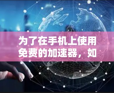 为了在手机上使用免费的加速器,如QQ或微信,需注意以下几点,以确保安全、使用便捷并满足需求