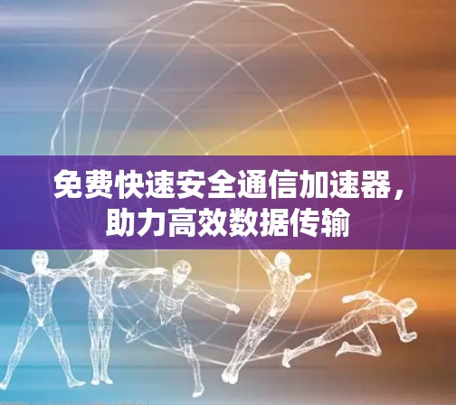 免费快速安全通信加速器,助力高效数据传输