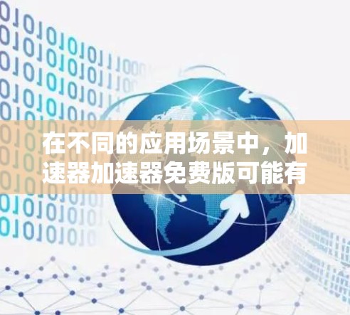 在不同的应用场景中,加速器加速器免费版可能有不同的解释和功能。以下是对不同情况的详细分析和解释