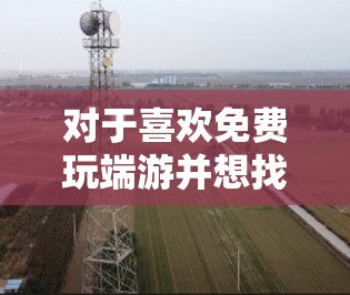 对于喜欢免费玩端游并想找加速器提升游戏速度的用户,以下是一些推荐的免费端游加速器工具