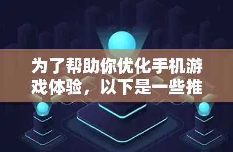 为了帮助你优化手机游戏体验,以下是一些推荐的免费加速器和工具,以及一些实用的建议