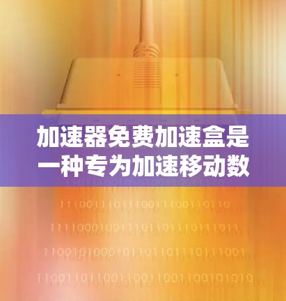 加速器免费加速盒是一种专为加速移动数据流量而设计的工具,旨在减少用户在手机上产生的数据负担。以下是关于该工具的详细信息