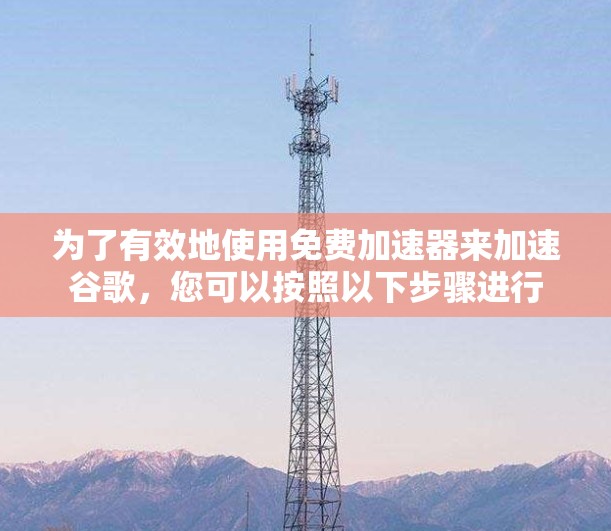 为了有效地使用免费加速器来加速谷歌,您可以按照以下步骤进行