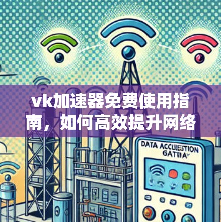 vk加速器免费使用指南,如何高效提升网络速度?
